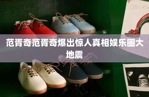 范胥奇范胥奇爆出惊人真相娱乐圈大地震