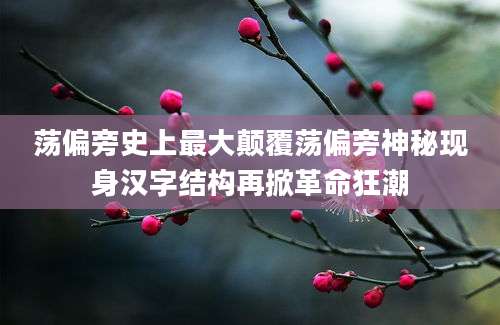 荡偏旁史上最大颠覆荡偏旁神秘现身汉字结构再掀革命狂潮