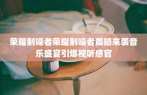 荣耀制噪者荣耀制噪者震撼来袭音乐盛宴引爆视听感官