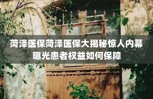 菏泽医保菏泽医保大揭秘惊人内幕曝光患者权益如何保障