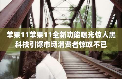 苹果11苹果11全新功能曝光惊人黑科技引爆市场消费者惊叹不已