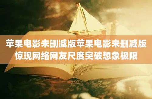 苹果电影未删减版苹果电影未删减版惊现网络网友尺度突破想象极限