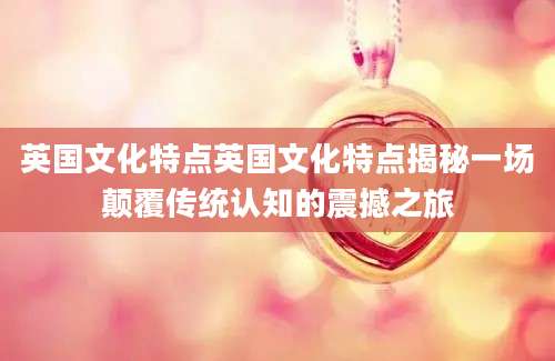 英国文化特点英国文化特点揭秘一场颠覆传统认知的震撼之旅