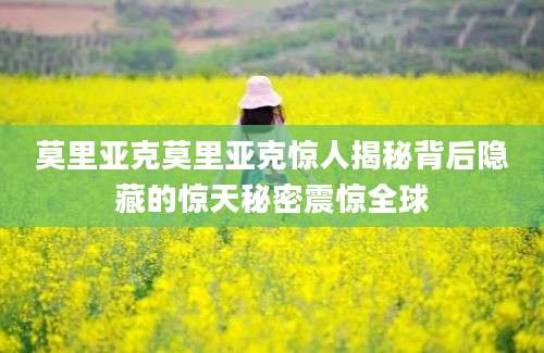 莫里亚克莫里亚克惊人揭秘背后隐藏的惊天秘密震惊全球