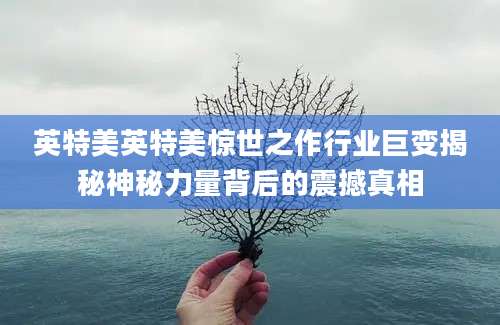 英特美英特美惊世之作行业巨变揭秘神秘力量背后的震撼真相