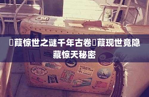 菉葭惊世之谜千年古卷菉葭现世竟隐藏惊天秘密