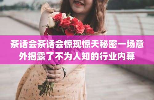 茶话会茶话会惊现惊天秘密一场意外揭露了不为人知的行业内幕