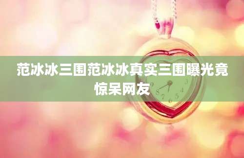 范冰冰三围范冰冰真实三围曝光竟惊呆网友