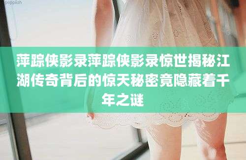 萍踪侠影录萍踪侠影录惊世揭秘江湖传奇背后的惊天秘密竟隐藏着千年之谜