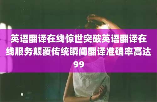 英语翻译在线惊世突破英语翻译在线服务颠覆传统瞬间翻译准确率高达99