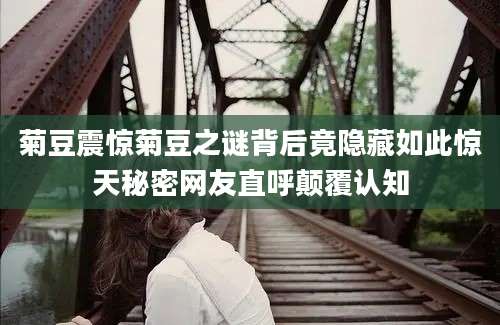 菊豆震惊菊豆之谜背后竟隐藏如此惊天秘密网友直呼颠覆认知