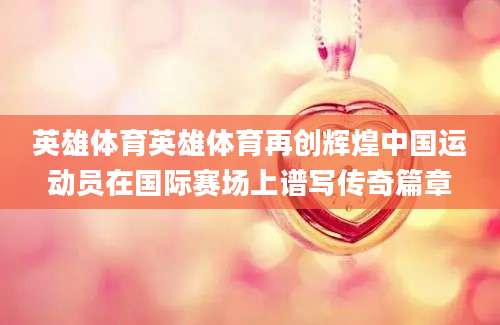 英雄体育英雄体育再创辉煌中国运动员在国际赛场上谱写传奇篇章