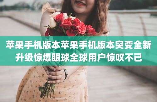 苹果手机版本苹果手机版本突变全新升级惊爆眼球全球用户惊叹不已