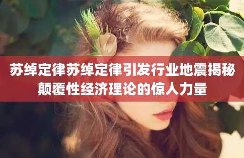 苏绰定律苏绰定律引发行业地震揭秘颠覆性经济理论的惊人力量