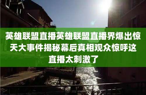 英雄联盟直播英雄联盟直播界爆出惊天大事件揭秘幕后真相观众惊呼这直播太刺激了