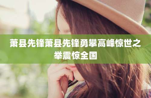 萧县先锋萧县先锋勇攀高峰惊世之举震惊全国