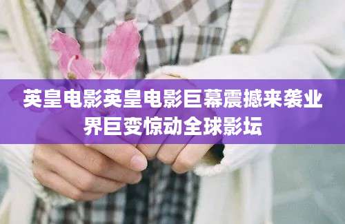 英皇电影英皇电影巨幕震撼来袭业界巨变惊动全球影坛
