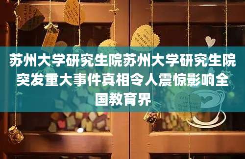 苏州大学研究生院苏州大学研究生院突发重大事件真相令人震惊影响全国教育界