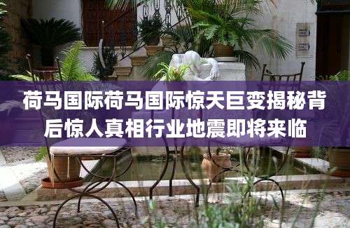 荷马国际荷马国际惊天巨变揭秘背后惊人真相行业地震即将来临