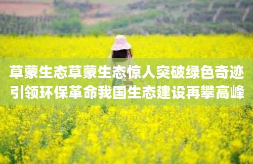 草蒙生态草蒙生态惊人突破绿色奇迹引领环保革命我国生态建设再攀高峰