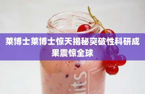 莱博士莱博士惊天揭秘突破性科研成果震惊全球