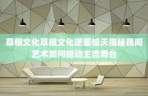草根文化草根文化逆袭惊天揭秘民间艺术如何撼动主流舞台