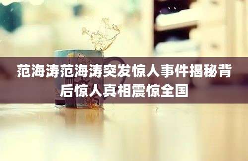 范海涛范海涛突发惊人事件揭秘背后惊人真相震惊全国