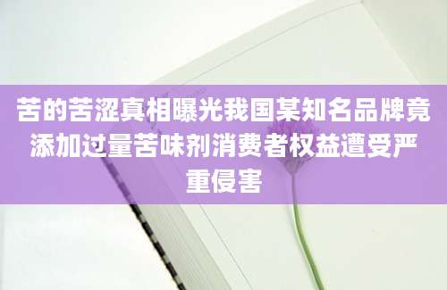苦的苦涩真相曝光我国某知名品牌竟添加过量苦味剂消费者权益遭受严重侵害