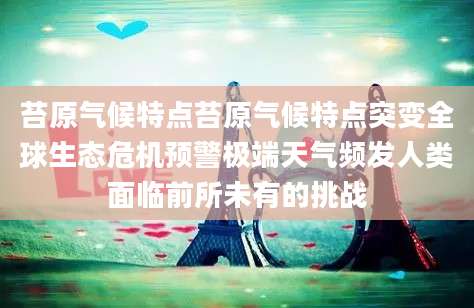 苔原气候特点苔原气候特点突变全球生态危机预警极端天气频发人类面临前所未有的挑战