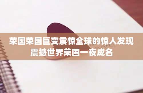 荣国荣国巨变震惊全球的惊人发现震撼世界荣国一夜成名