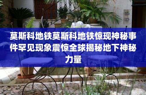 莫斯科地铁莫斯科地铁惊现神秘事件罕见现象震惊全球揭秘地下神秘力量