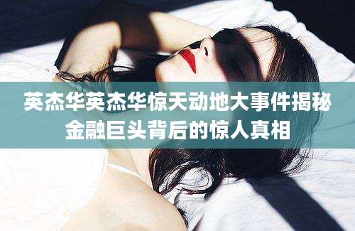 英杰华英杰华惊天动地大事件揭秘金融巨头背后的惊人真相