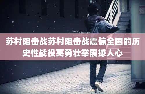 苏村阻击战苏村阻击战震惊全国的历史性战役英勇壮举震撼人心