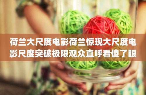 荷兰大尺度电影荷兰惊现大尺度电影尺度突破极限观众直呼看傻了眼