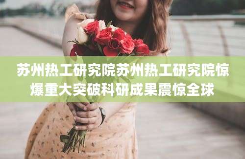 苏州热工研究院苏州热工研究院惊爆重大突破科研成果震惊全球