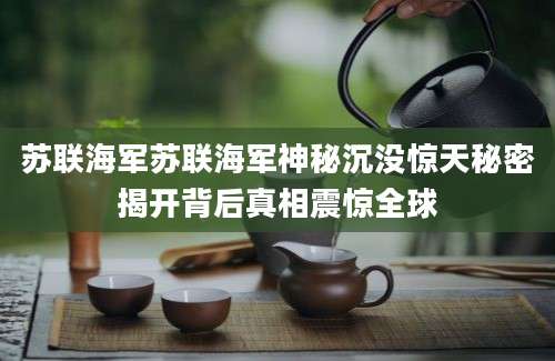 苏联海军苏联海军神秘沉没惊天秘密揭开背后真相震惊全球