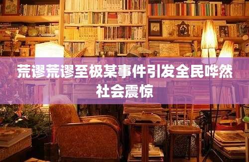 荒谬荒谬至极某事件引发全民哗然社会震惊