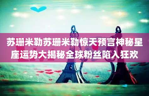 苏珊米勒苏珊米勒惊天预言神秘星座运势大揭秘全球粉丝陷入狂欢