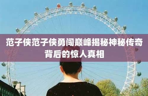 范子侠范子侠勇闯巅峰揭秘神秘传奇背后的惊人真相