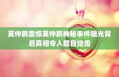 莫仲鹏震惊莫仲鹏神秘事件曝光背后真相令人瞠目结舌