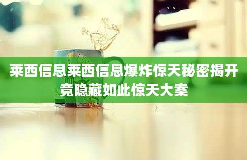 莱西信息莱西信息爆炸惊天秘密揭开竟隐藏如此惊天大案