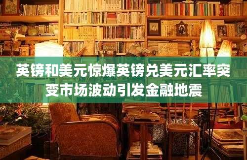 英镑和美元惊爆英镑兑美元汇率突变市场波动引发金融地震