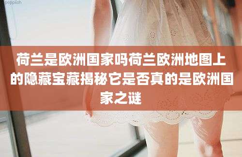 荷兰是欧洲国家吗荷兰欧洲地图上的隐藏宝藏揭秘它是否真的是欧洲国家之谜