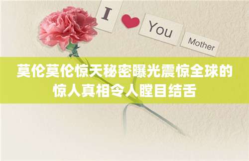 莫伦莫伦惊天秘密曝光震惊全球的惊人真相令人瞠目结舌