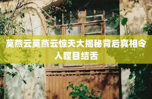 莫燕云莫燕云惊天大揭秘背后真相令人瞠目结舌