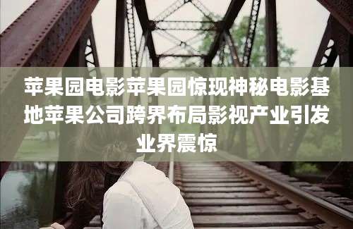 苹果园电影苹果园惊现神秘电影基地苹果公司跨界布局影视产业引发业界震惊