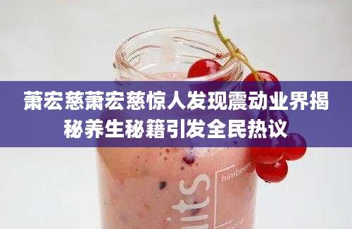 萧宏慈萧宏慈惊人发现震动业界揭秘养生秘籍引发全民热议
