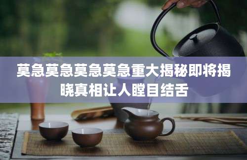 莫急莫急莫急莫急重大揭秘即将揭晓真相让人瞠目结舌