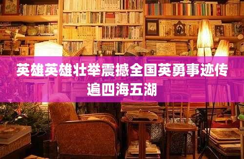英雄英雄壮举震撼全国英勇事迹传遍四海五湖