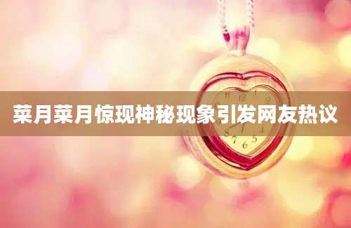 菜月菜月惊现神秘现象引发网友热议